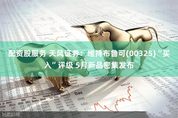 配资股服务 天风证券：维持布鲁可(00325)“买入”评级 5月新品密集发布
