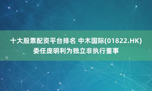 十大股票配资平台排名 中木国际(01822.HK)委任庞明利为独立非执行董事