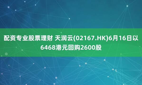 配资专业股票理财 天润云(02167.HK)6月16日以6468港元回购2600股
