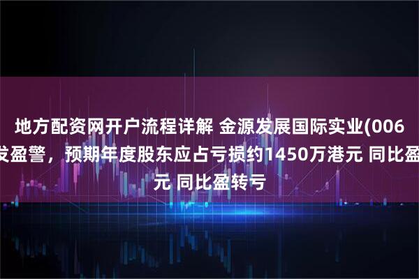 地方配资网开户流程详解 金源发展国际实业(00677)发盈警，预期年度股东应占亏损约1450万港元 同比盈转亏