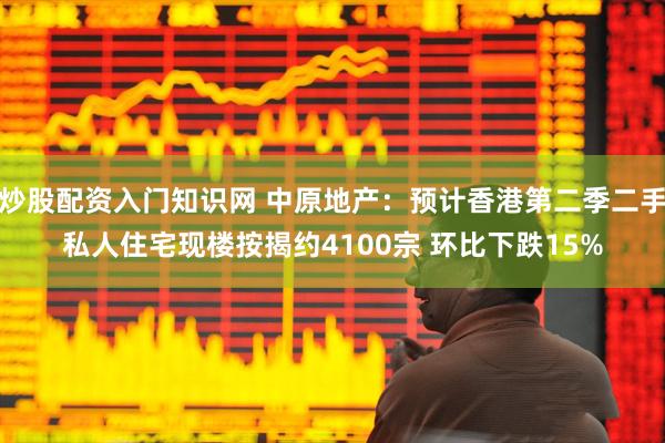 炒股配资入门知识网 中原地产：预计香港第二季二手私人住宅现楼按揭约4100宗 环比下跌15%
