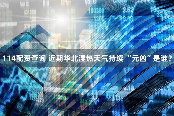 114配资查询 近期华北湿热天气持续 “元凶”是谁？