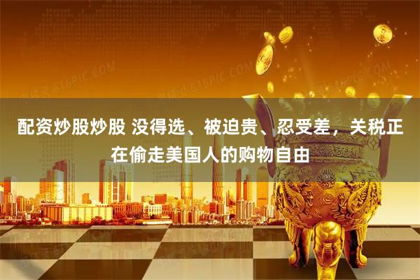 配资炒股炒股 没得选、被迫贵、忍受差，关税正在偷走美国人的购物自由