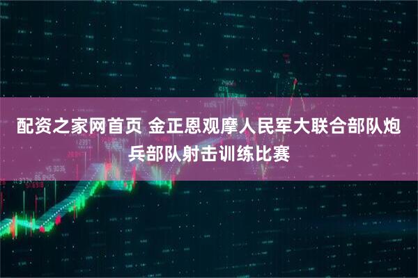配资之家网首页 金正恩观摩人民军大联合部队炮兵部队射击训练比赛
