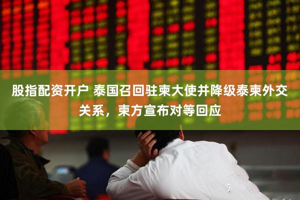 股指配资开户 泰国召回驻柬大使并降级泰柬外交关系，柬方宣布对等回应