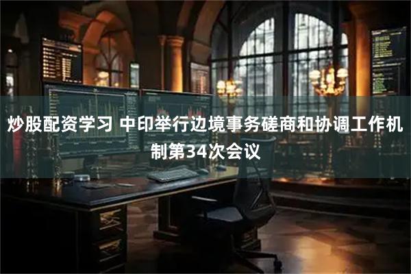 炒股配资学习 中印举行边境事务磋商和协调工作机制第34次会议
