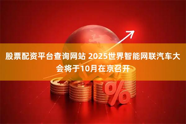 股票配资平台查询网站 2025世界智能网联汽车大会将于10月在京召开