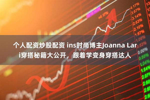 个人配资炒股配资 ins时尚博主Joanna Lari穿搭秘籍大公开，跟着学变身穿搭达人