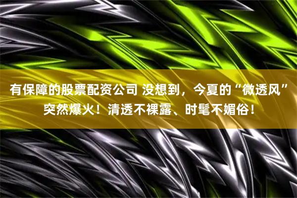 有保障的股票配资公司 没想到，今夏的“微透风”突然爆火！清透不裸露、时髦不媚俗！
