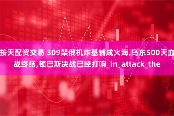 按天配资交易 309架俄机炸基辅成火海,乌东500天血战终结,顿巴斯决战已经打响_in_attack_the