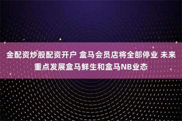 金配资炒股配资开户 盒马会员店将全部停业 未来重点发展盒马鲜生和盒马NB业态