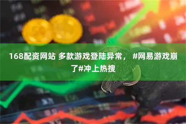 168配资网站 多款游戏登陆异常， #网易游戏崩了#冲上热搜