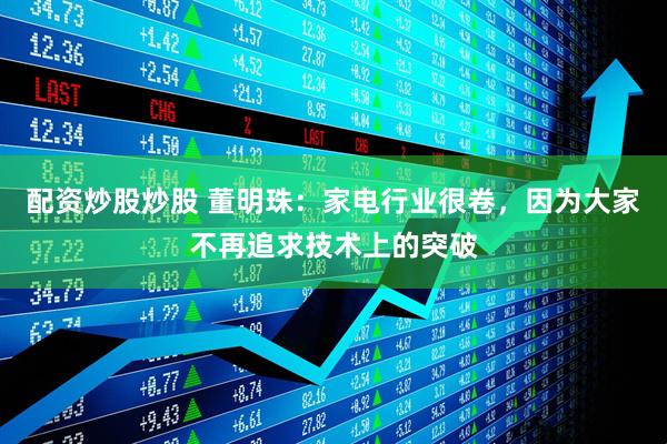 配资炒股炒股 董明珠：家电行业很卷，因为大家不再追求技术上的突破