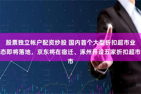 股票独立帐户配资炒股 国内首个大型折扣超市业态即将落地，京东将在宿迁、涿州开设五家折扣超市