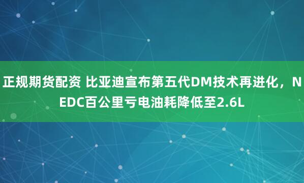 正规期货配资 比亚迪宣布第五代DM技术再进化，NEDC百公里亏电油耗降低至2.6L