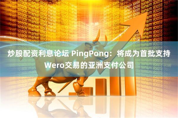 炒股配资利息论坛 PingPong：将成为首批支持Wero交易的亚洲支付公司