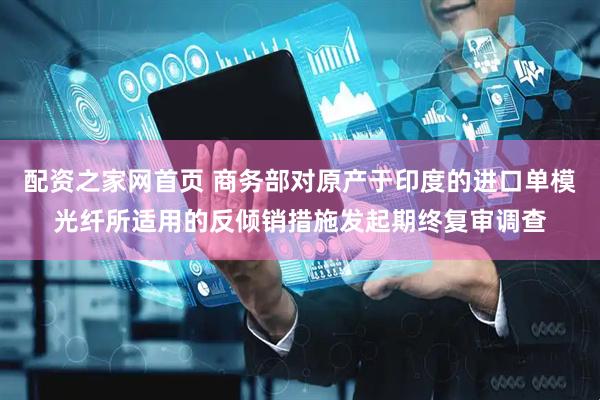 配资之家网首页 商务部对原产于印度的进口单模光纤所适用的反倾销措施发起期终复审调查