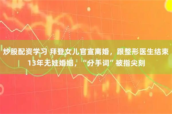 炒股配资学习 拜登女儿官宣离婚，跟整形医生结束13年无娃婚姻，“分手词”被指尖刻