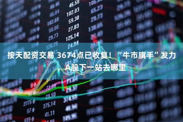按天配资交易 3674点已收复！“牛市旗手”发力，A股下一站去哪里
