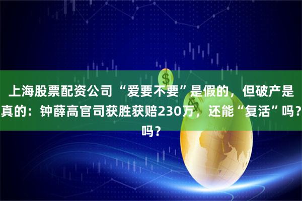上海股票配资公司 “爱要不要”是假的，但破产是真的：钟薛高官司获胜获赔230万，还能“复活”吗？