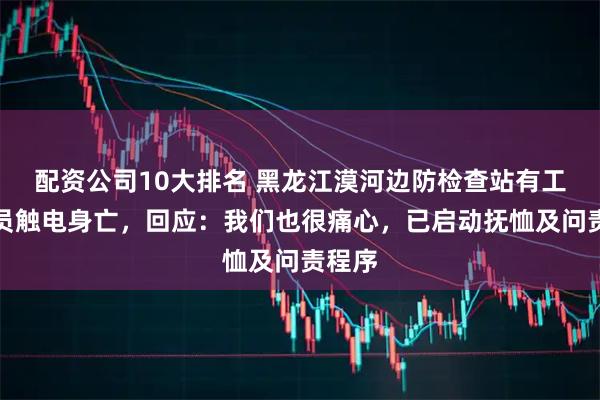 配资公司10大排名 黑龙江漠河边防检查站有工作人员触电身亡，回应：我们也很痛心，已启动抚恤及问责程序
