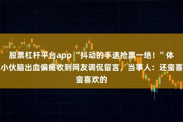股票杠杆平台app “抖动的手速抢票一绝！”体育生小伙脑出血偏瘫收到网友调侃留言，当事人：还蛮喜欢的