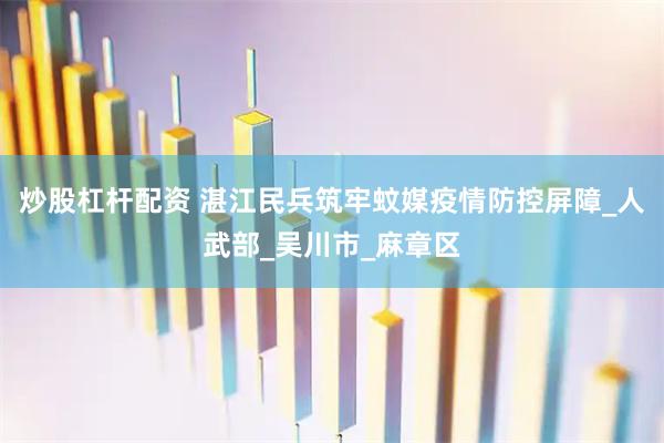 炒股杠杆配资 湛江民兵筑牢蚊媒疫情防控屏障_人武部_吴川市_麻章区