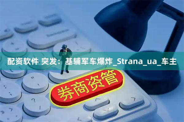 配资软件 突发：基辅军车爆炸_Strana_ua_车主