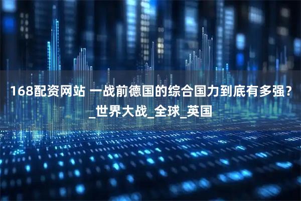 168配资网站 一战前德国的综合国力到底有多强？_世界大战_全球_英国