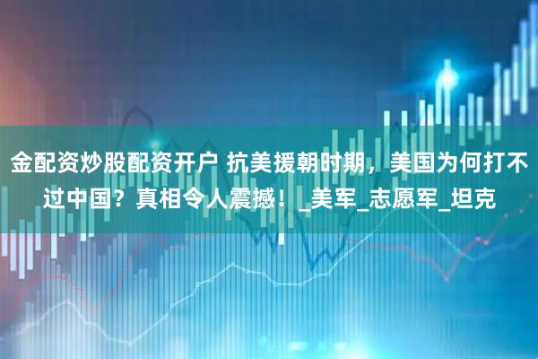 金配资炒股配资开户 抗美援朝时期，美国为何打不过中国？真相令人震撼！_美军_志愿军_坦克