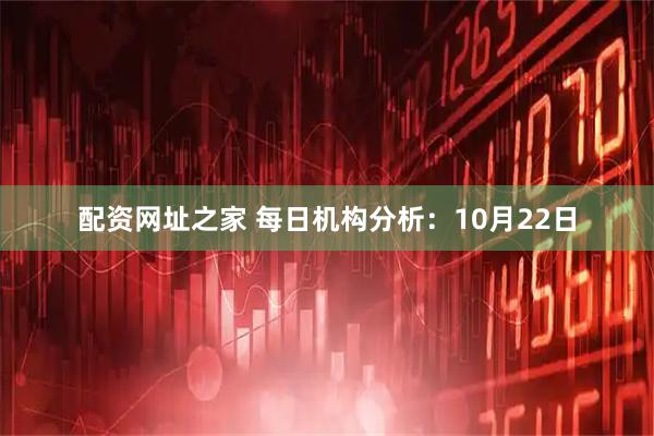 配资网址之家 每日机构分析：10月22日