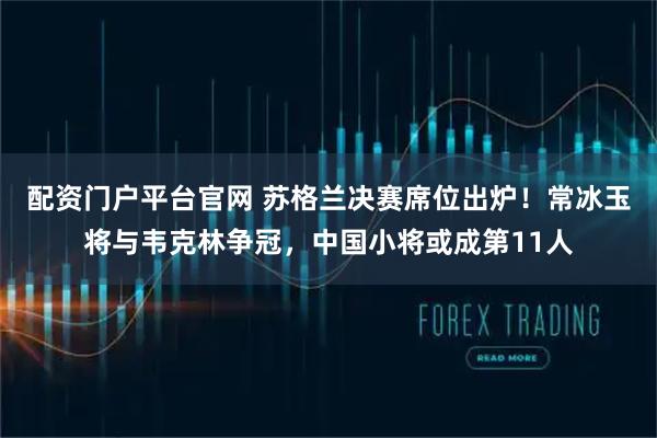 配资门户平台官网 苏格兰决赛席位出炉！常冰玉将与韦克林争冠，中国小将或成第11人