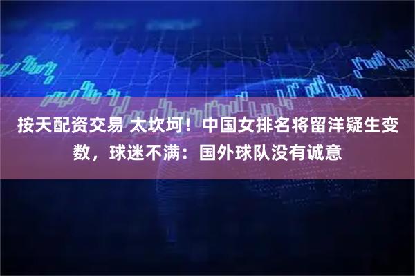 按天配资交易 太坎坷！中国女排名将留洋疑生变数，球迷不满：国外球队没有诚意