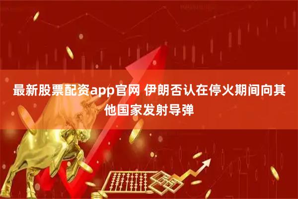 最新股票配资app官网 伊朗否认在停火期间向其他国家发射导弹