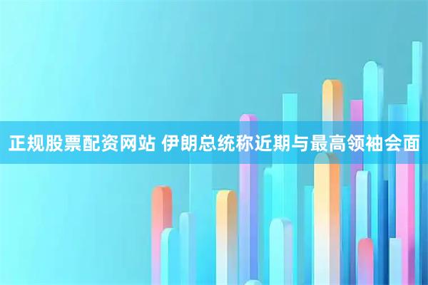 正规股票配资网站 伊朗总统称近期与最高领袖会面