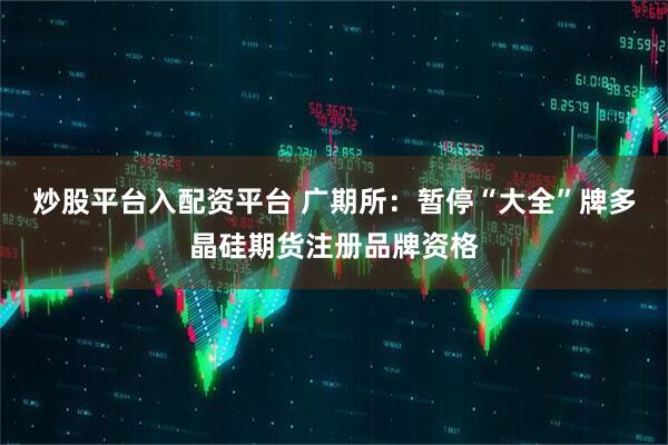 炒股平台入配资平台 广期所：暂停“大全”牌多晶硅期货注册品牌资格