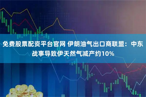 免费股票配资平台官网 伊朗油气出口商联盟：中东战事导致伊天然气减产约10%