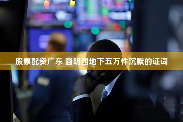 股票配资广东 圆明园地下五万件沉默的证词