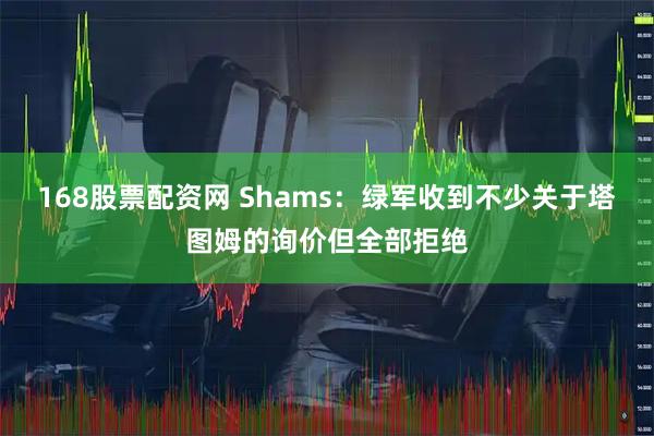 168股票配资网 Shams:绿军收到不少关于塔图姆的询价但全部拒绝