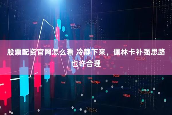 股票配资官网怎么看 冷静下来，佩林卡补强思路也许合理