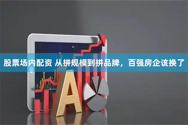股票场内配资 从拼规模到拼品牌，百强房企该换了