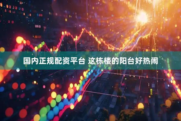 国内正规配资平台 这栋楼的阳台好热闹